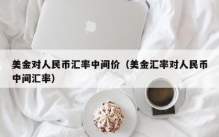 美金对人民币汇率中间价（美金汇率对人民币中间汇率）