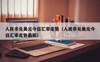 人民币兑美元今日汇率走势（人民币兑美元今日汇率走势最新）