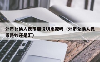 外币兑换人民币要说明来源吗（外币兑换人民币是钞还是汇）