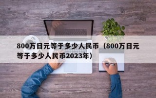 800万日元等于多少人民币（800万日元等于多少人民币2023年）