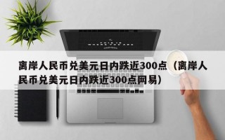 离岸人民币兑美元日内跌近300点（离岸人民币兑美元日内跌近300点网易）