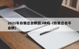 2021年白银还会跌回3块吗（白银还会不会跌）