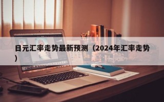 日元汇率走势最新预测（2024年汇率走势）