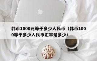 韩币1000元等于多少人民币（韩币1000等于多少人民币汇率是多少）