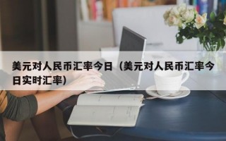 美元对人民币汇率今日（美元对人民币汇率今日实时汇率）