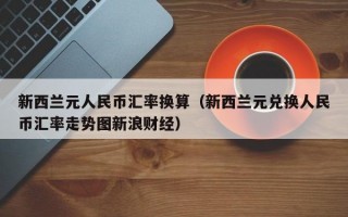 新西兰元人民币汇率换算（新西兰元兑换人民币汇率走势图新浪财经）