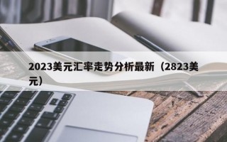 2023美元汇率走势分析最新（2823美元）