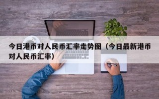 今日港币对人民币汇率走势图（今日最新港币对人民币汇率）