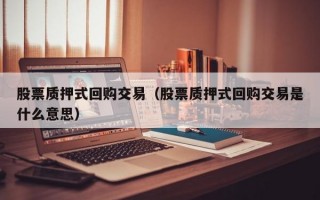 股票质押式回购交易（股票质押式回购交易是什么意思）