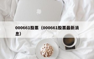 000661股票（000661股票最新消息）