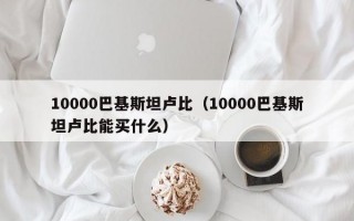 10000巴基斯坦卢比（10000巴基斯坦卢比能买什么）