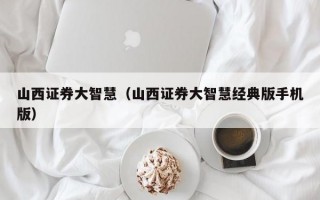 山西证券大智慧（山西证券大智慧经典版手机版）