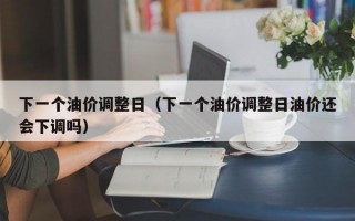 下一个油价调整日（下一个油价调整日油价还会下调吗）