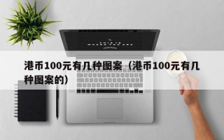 港币100元有几种图案（港币100元有几种图案的）