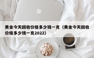 黄金今天回收价格多少钱一克（黄金今天回收价格多少钱一克2022）