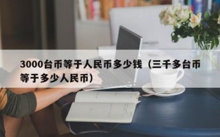 3000台币等于人民币多少钱（三千多台币等于多少人民币）