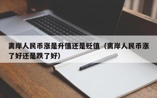 离岸人民币涨是升值还是贬值（离岸人民币涨了好还是跌了好）