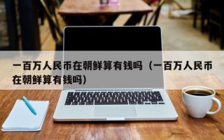 一百万人民币在朝鲜算有钱吗（一百万人民币在朝鲜算有钱吗）