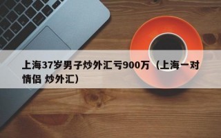 上海37岁男子炒外汇亏900万（上海一对情侣 炒外汇）