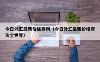 今日外汇最新价格查询（今日外汇最新价格查询全世界）