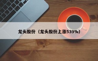 龙头股份（龙头股份上涨539%）