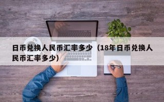 日币兑换人民币汇率多少（18年日币兑换人民币汇率多少）