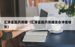 汇添富医药保健（汇添富医药保健混合净值增长）