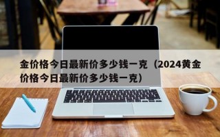 金价格今日最新价多少钱一克（2024黄金价格今日最新价多少钱一克）