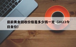 目前黄金回收价格是多少钱一克（2023今日金价）