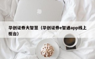 华创证券大智慧（华创证券e智通app线上柜台）