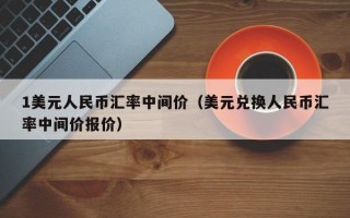 1美元人民币汇率中间价（美元兑换人民币汇率中间价报价）