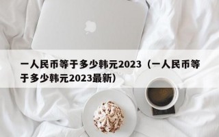 一人民币等于多少韩元2023（一人民币等于多少韩元2023最新）