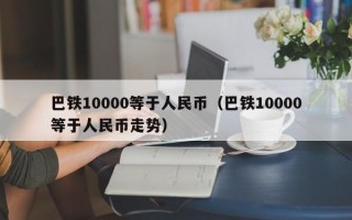 巴铁10000等于人民币（巴铁10000等于人民币走势）