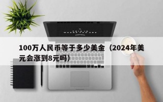 100万人民币等于多少美金（2024年美元会涨到8元吗）