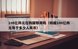 100亿韩元在韩国够用吗（韩国100亿韩元等于多少人民币）