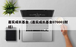 嘉实成长基金（嘉实成长基金070001财经）