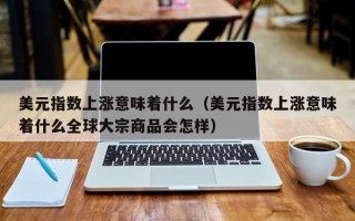 美元指数上涨意味着什么（美元指数上涨意味着什么全球大宗商品会怎样）