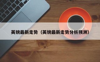 英镑最新走势（英镑最新走势分析预测）