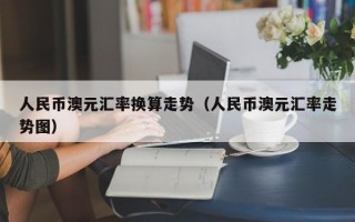 人民币澳元汇率换算走势（人民币澳元汇率走势图）