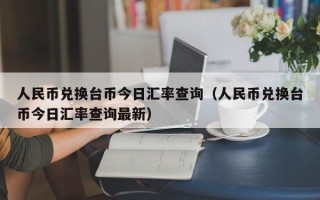 人民币兑换台币今日汇率查询（人民币兑换台币今日汇率查询最新）