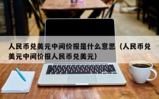 人民币兑美元中间价报是什么意思（人民币兑美元中间价报人民币兑美元）