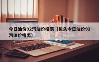 今日油价92汽油价格表（包头今日油价92汽油价格表）