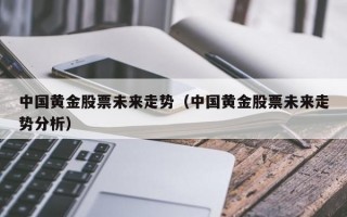 中国黄金股票未来走势（中国黄金股票未来走势分析）