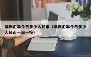 澳洲汇率今日多少人民币（澳洲汇率今日多少人民币一周一换）