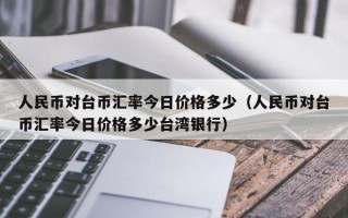 人民币对台币汇率今日价格多少（人民币对台币汇率今日价格多少台湾银行）