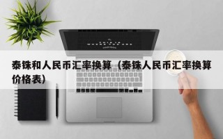 泰铢和人民币汇率换算（泰铢人民币汇率换算价格表）