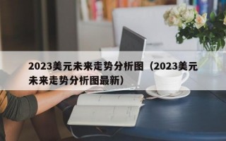 2023美元未来走势分析图（2023美元未来走势分析图最新）