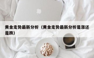 黄金走势最新分析（黄金走势最新分析是涨还是跌）