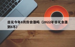 日元今年8月份会涨吗（2022年日元会涨到8不）