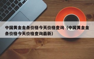 中国黄金金条价格今天价格查询（中国黄金金条价格今天价格查询最新）